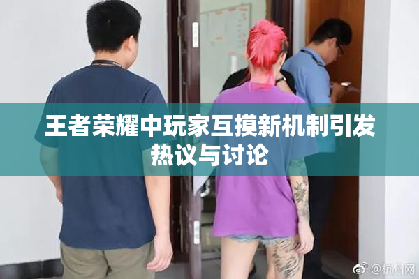 王者荣耀中玩家互摸新机制引发热议与讨论