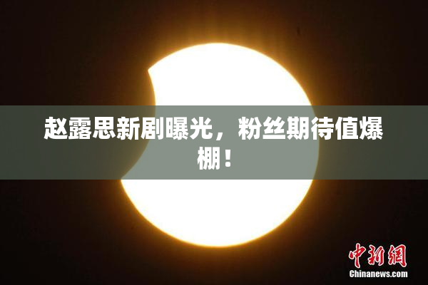 赵露思新剧曝光，粉丝期待值爆棚！