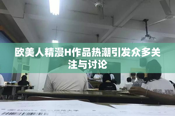 欧美人精漫H作品热潮引发众多关注与讨论