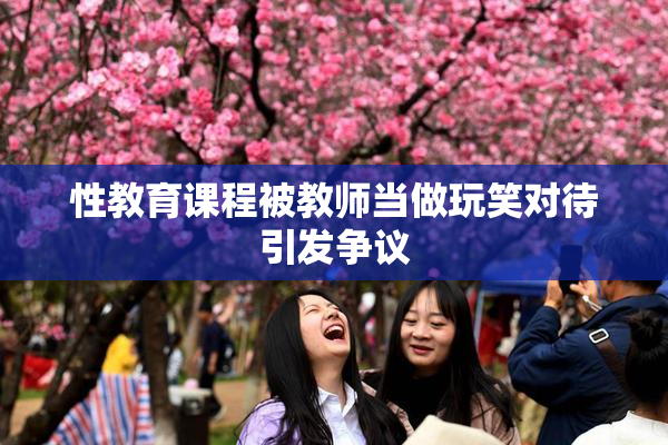 性教育课程被教师当做玩笑对待引发争议
