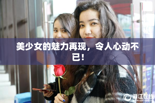 美少女的魅力再现，令人心动不已！