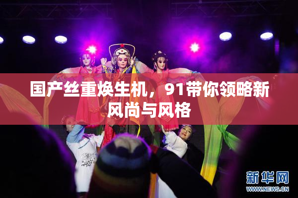 国产丝重焕生机，91带你领略新风尚与风格