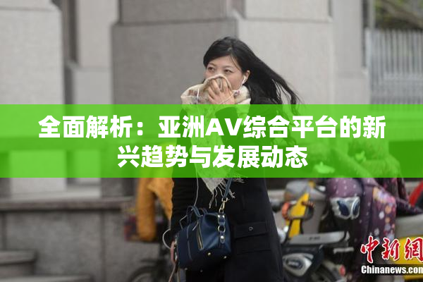 全面解析：亚洲AV综合平台的新兴趋势与发展动态