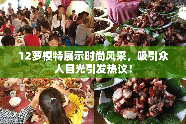 12萝模特展示时尚风采，吸引众人目光引发热议！