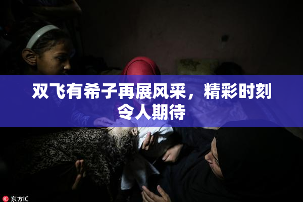双飞有希子再展风采，精彩时刻令人期待