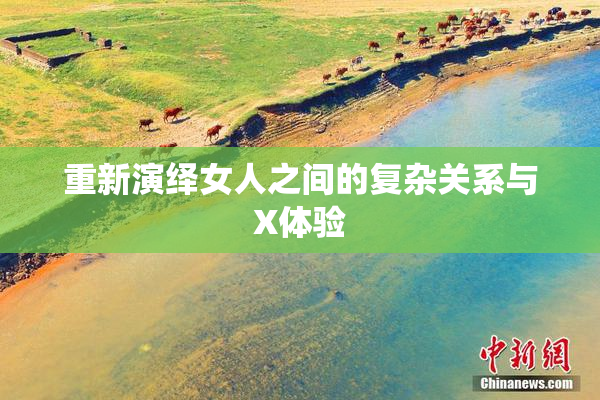 重新演绎女人之间的复杂关系与X体验