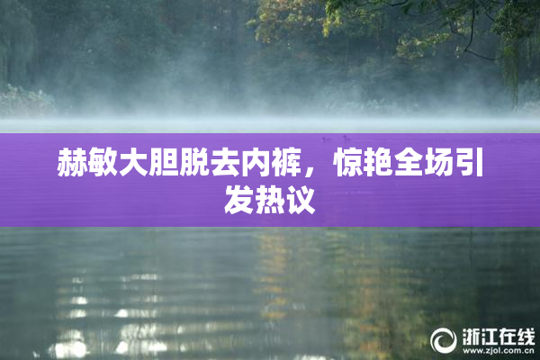 赫敏大胆脱去内裤，惊艳全场引发热议