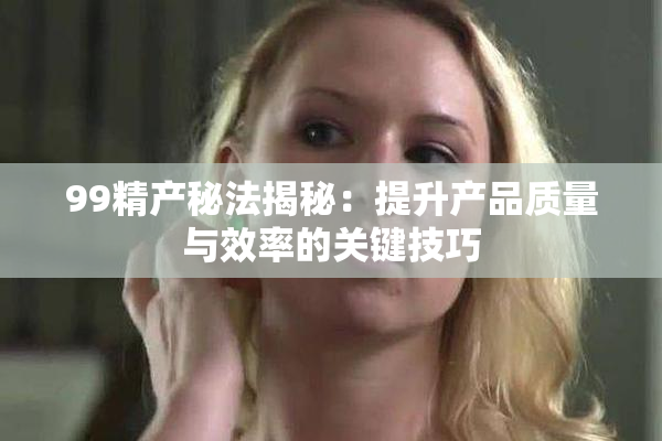 99精产秘法揭秘：提升产品质量与效率的关键技巧