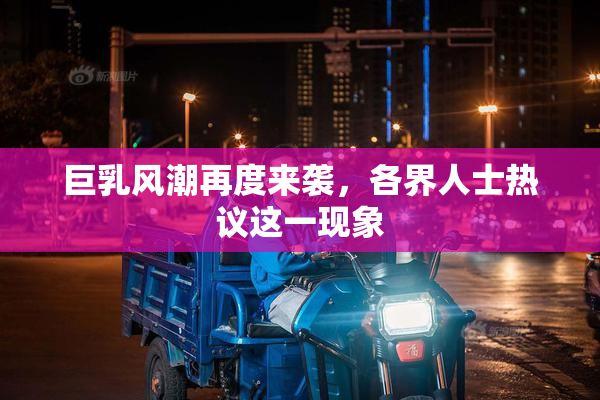 巨乳风潮再度来袭，各界人士热议这一现象