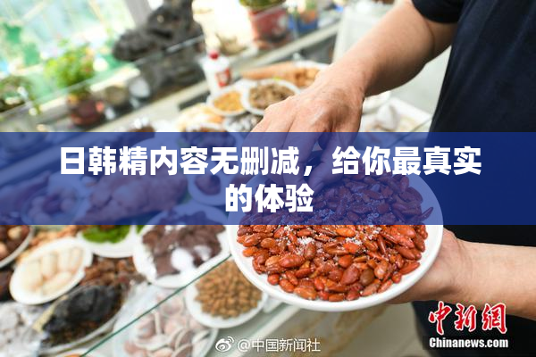 日韩精内容无删减，给你最真实的体验