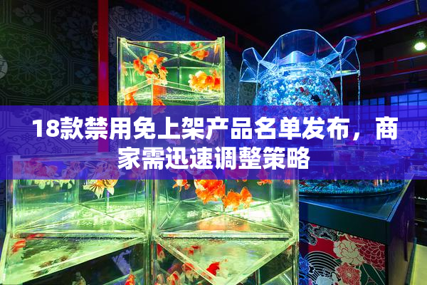 18款禁用免上架产品名单发布，商家需迅速调整策略