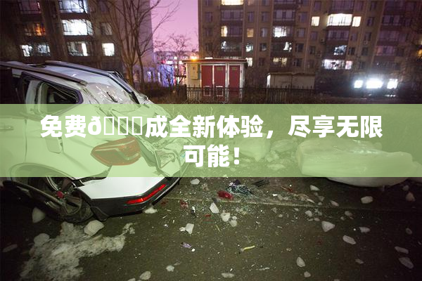 免费🔞成全新体验，尽享无限可能！