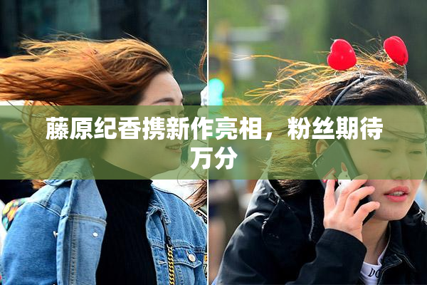 藤原纪香携新作亮相，粉丝期待万分