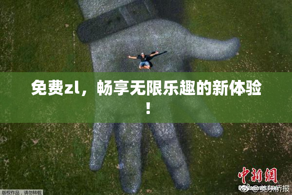 免费zl，畅享无限乐趣的新体验！