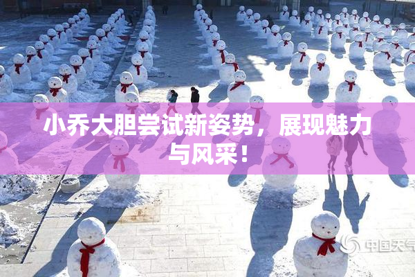 小乔大胆尝试新姿势，展现魅力与风采！