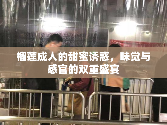 榴莲成人的甜蜜诱惑，味觉与感官的双重盛宴