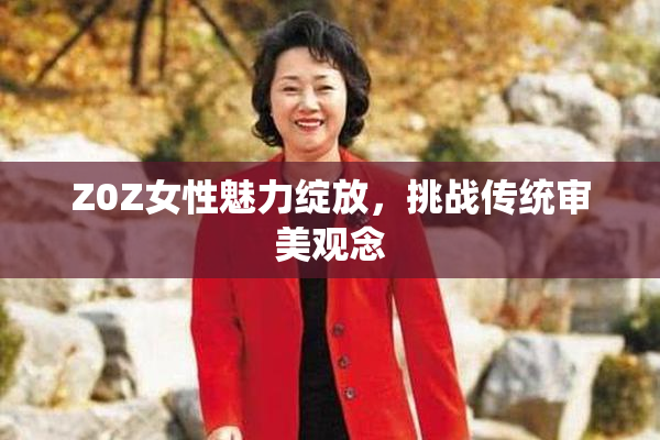 Z0Z女性魅力绽放，挑战传统审美观念