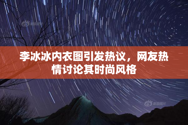 李冰冰内衣图引发热议，网友热情讨论其时尚风格