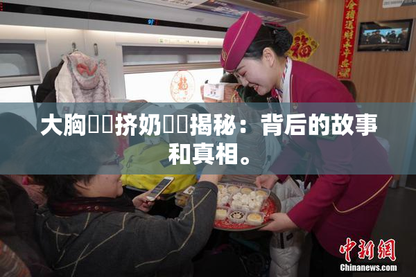 大胸❌‌挤奶❌‌揭秘：背后的故事和真相。