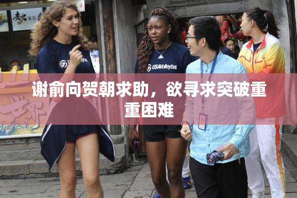 谢俞向贺朝求助，欲寻求突破重重困难