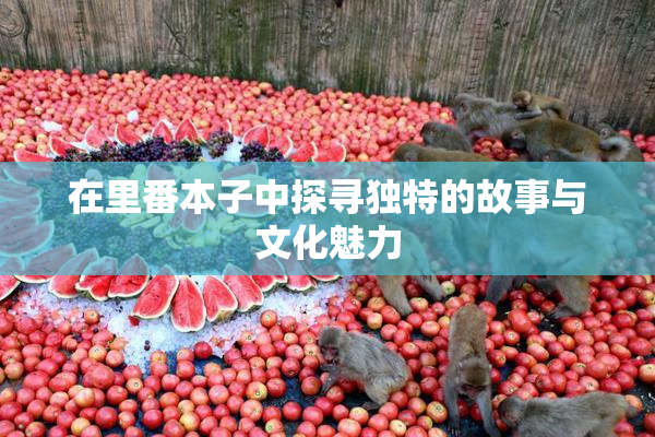 在里番本子中探寻独特的故事与文化魅力