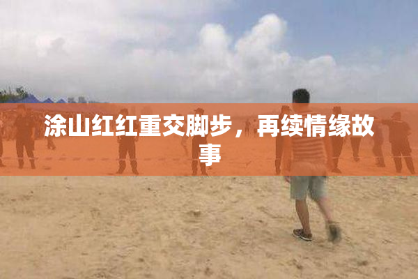 涂山红红重交脚步，再续情缘故事