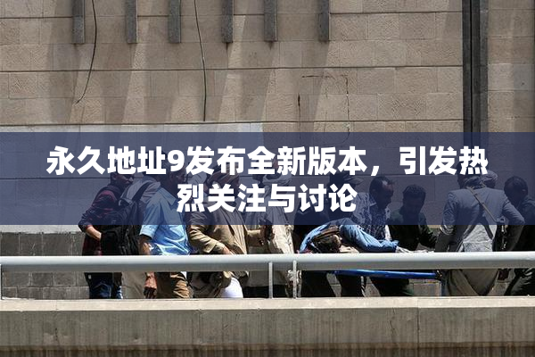永久地址9发布全新版本，引发热烈关注与讨论