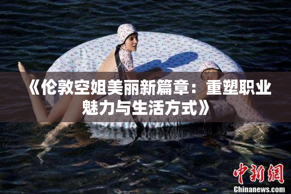 《伦敦空姐美丽新篇章：重塑职业魅力与生活方式》