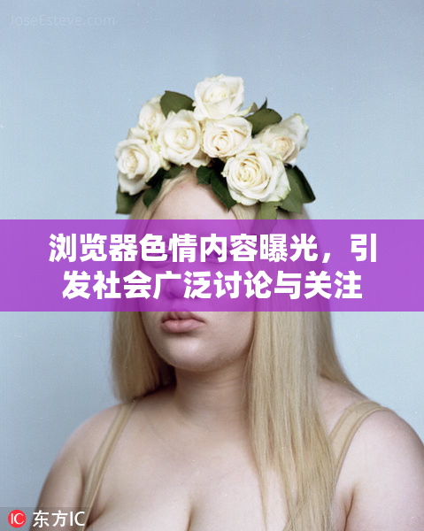 浏览器色情内容曝光，引发社会广泛讨论与关注