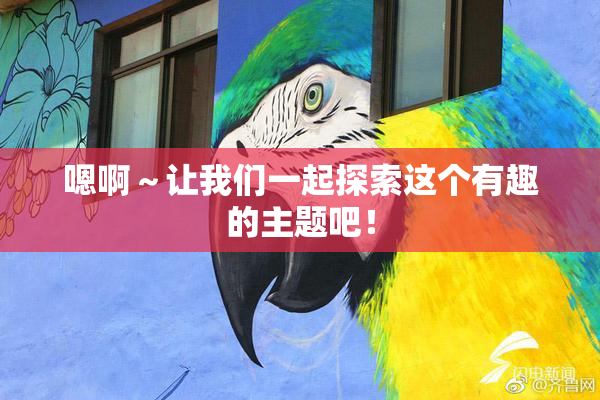 嗯啊～让我们一起探索这个有趣的主题吧！