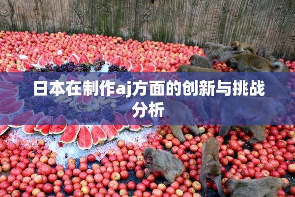 日本在制作aj方面的创新与挑战分析