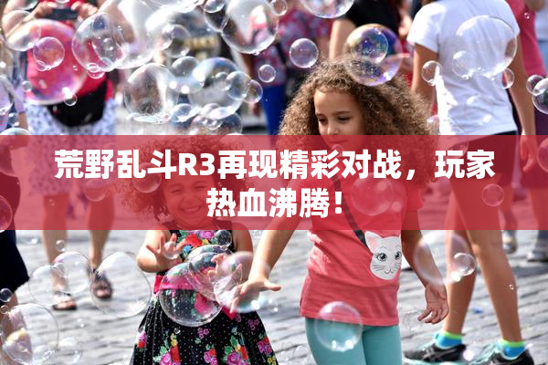 荒野乱斗R3再现精彩对战，玩家热血沸腾！