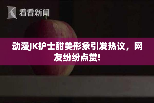 动漫JK护士甜美形象引发热议，网友纷纷点赞!