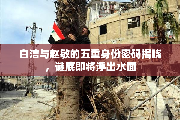 白洁与赵敏的五重身份密码揭晓，谜底即将浮出水面