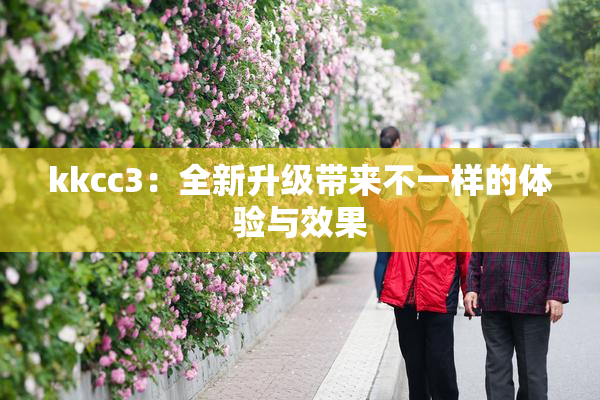 kkcc3：全新升级带来不一样的体验与效果