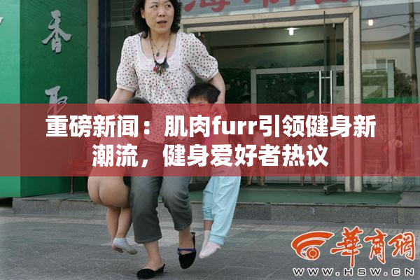 重磅新闻：肌肉furr引领健身新潮流，健身爱好者热议