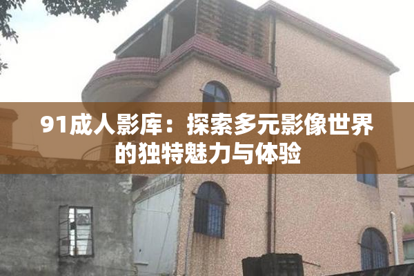 91成人影库：探索多元影像世界的独特魅力与体验