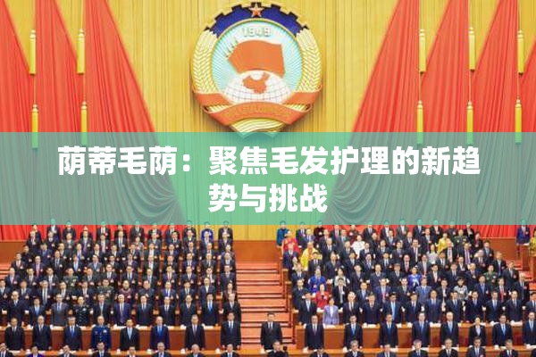 荫蒂毛荫：聚焦毛发护理的新趋势与挑战