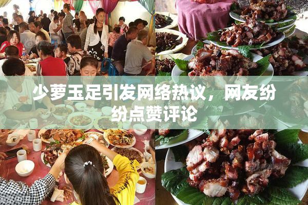 少萝玉足引发网络热议，网友纷纷点赞评论