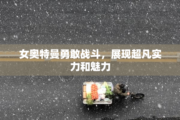 女奥特曼勇敢战斗，展现超凡实力和魅力