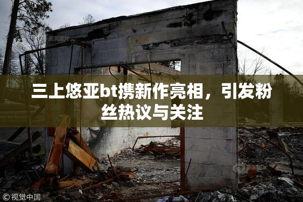 三上悠亚bt携新作亮相，引发粉丝热议与关注