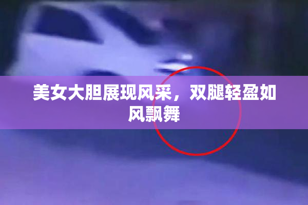 美女大胆展现风采，双腿轻盈如风飘舞