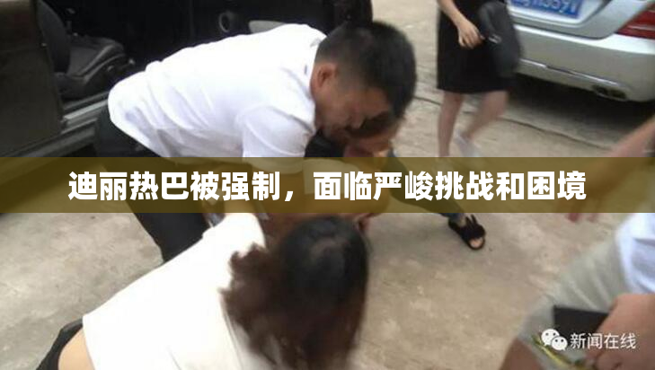 迪丽热巴被强制，面临严峻挑战和困境