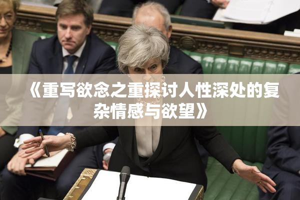 《重写欲念之重探讨人性深处的复杂情感与欲望》
