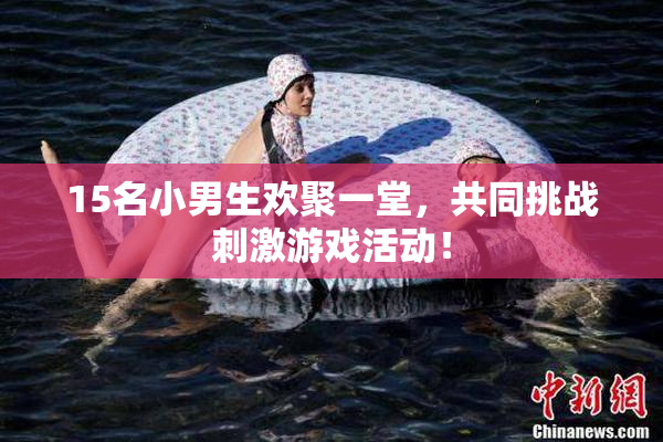 15名小男生欢聚一堂，共同挑战刺激游戏活动！