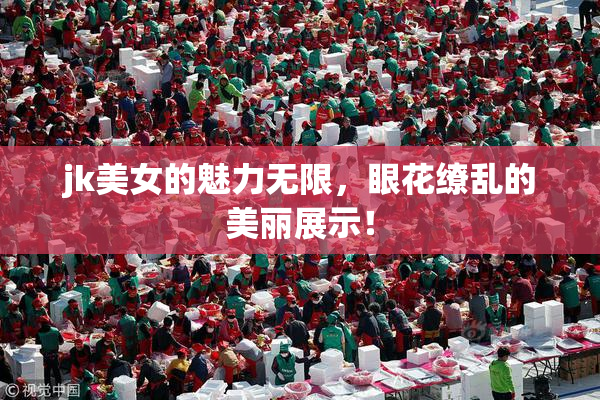 jk美女的魅力无限，眼花缭乱的美丽展示！