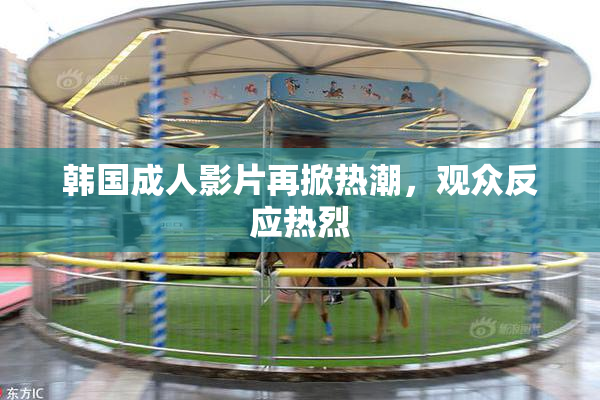 韩国成人影片再掀热潮，观众反应热烈