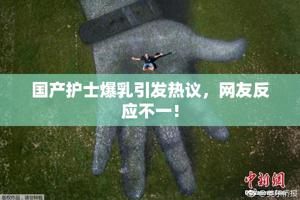 国产护士爆乳引发热议，网友反应不一！