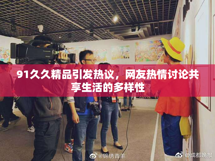91久久精品引发热议，网友热情讨论共享生活的多样性