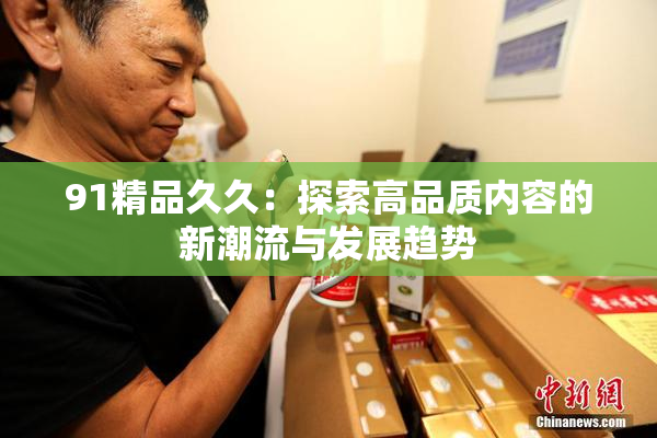 91精品久久：探索高品质内容的新潮流与发展趋势